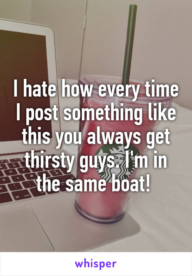 I hate how every time I post something like this you always get thirsty guys. I'm in the same boat! 