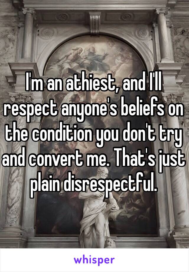 I'm an athiest, and I'll respect anyone's beliefs on the condition you don't try and convert me. That's just plain disrespectful.