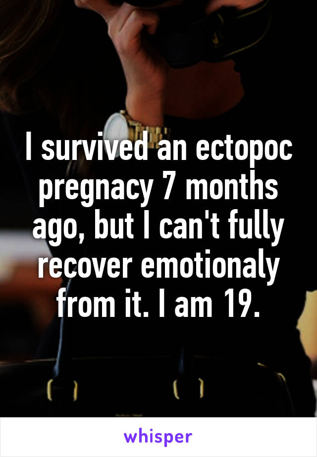 I survived an ectopoc pregnacy 7 months ago, but I can't fully recover emotionaly from it. I am 19.