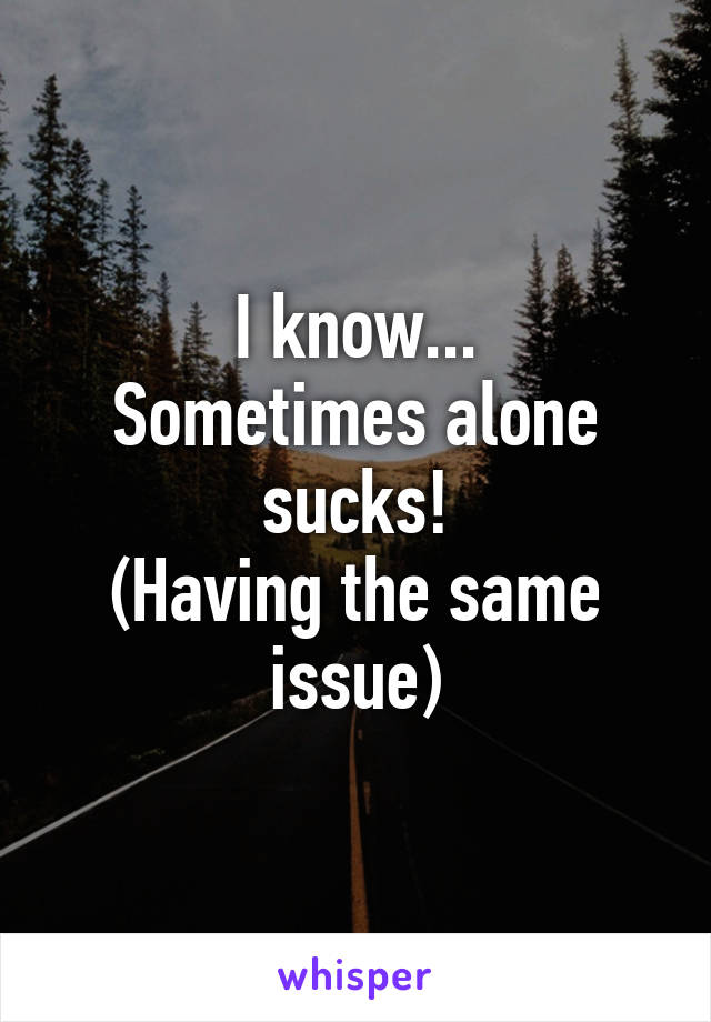 I know...
Sometimes alone sucks!
(Having the same issue)