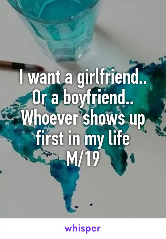 I want a girlfriend.. Or a boyfriend.. Whoever shows up first in my life
M/19