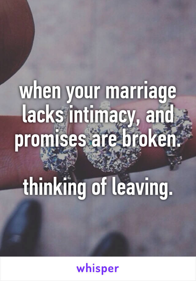 when your marriage lacks intimacy, and promises are broken. 
thinking of leaving.