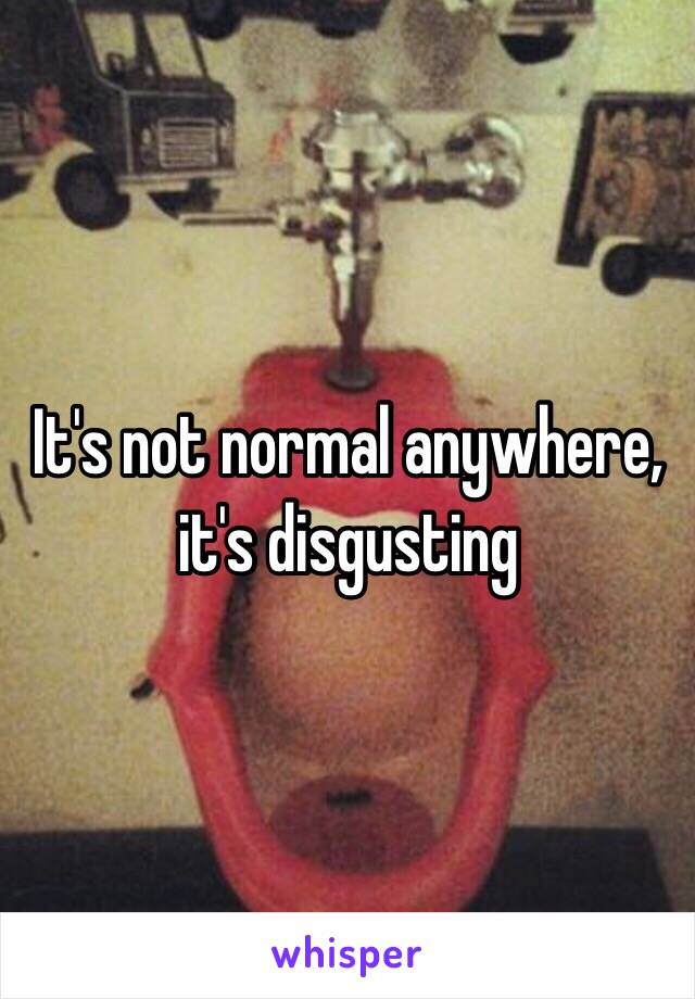 It's not normal anywhere, it's disgusting