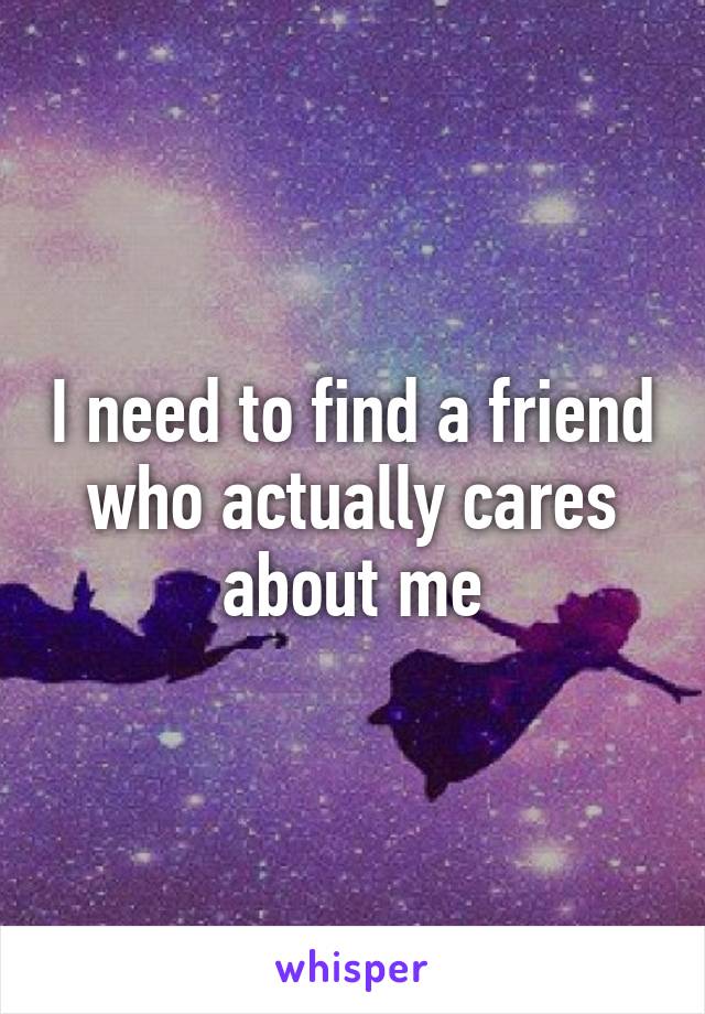 I need to find a friend who actually cares about me