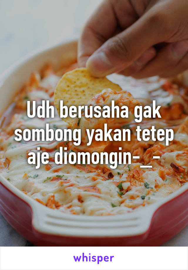 Udh berusaha gak sombong yakan tetep aje diomongin-_-