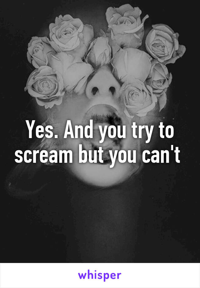 Yes. And you try to scream but you can't 