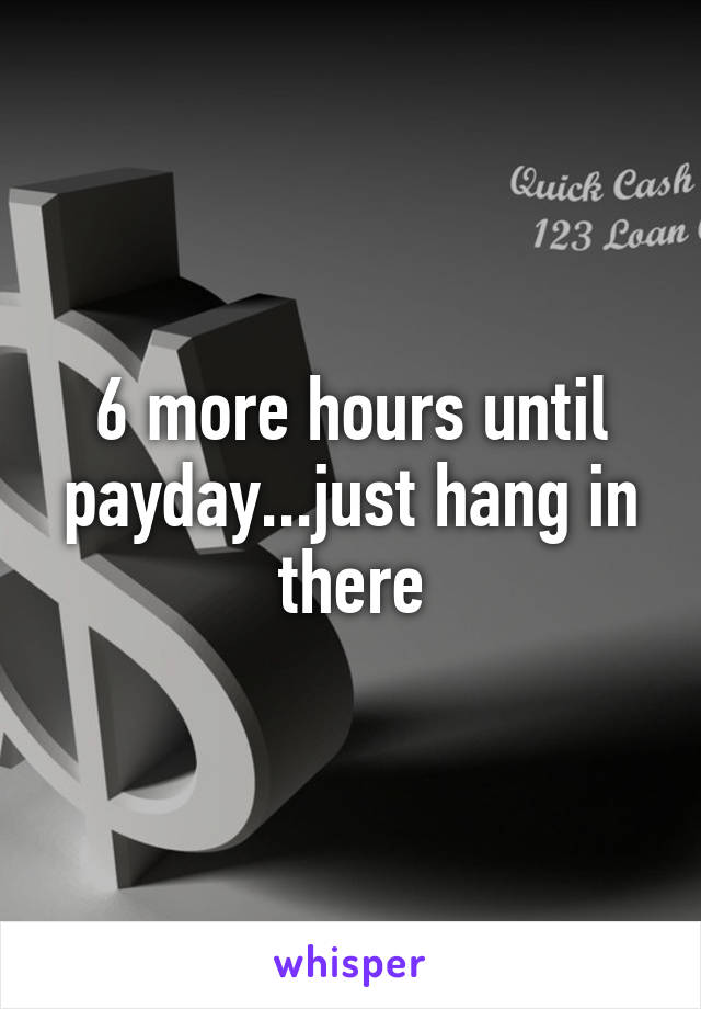 6 more hours until payday...just hang in there