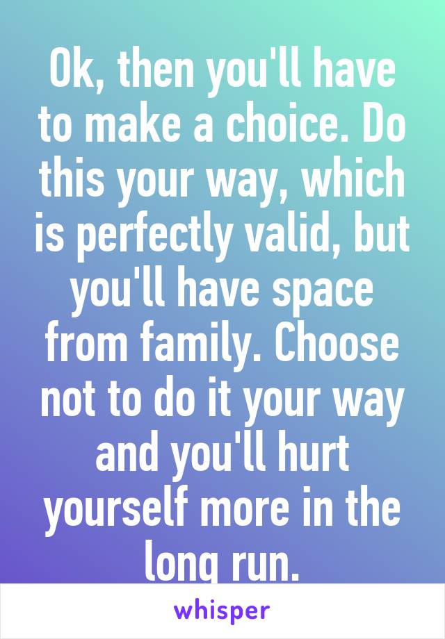 Ok, then you'll have to make a choice. Do this your way, which is perfectly valid, but you'll have space from family. Choose not to do it your way and you'll hurt yourself more in the long run.