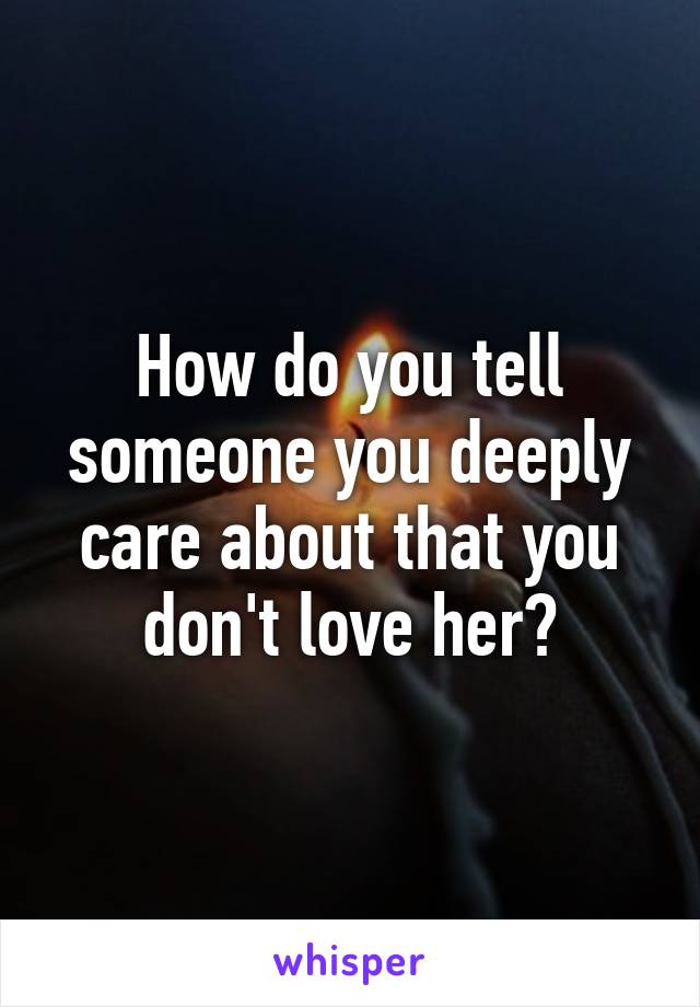 How do you tell someone you deeply care about that you don't love her?