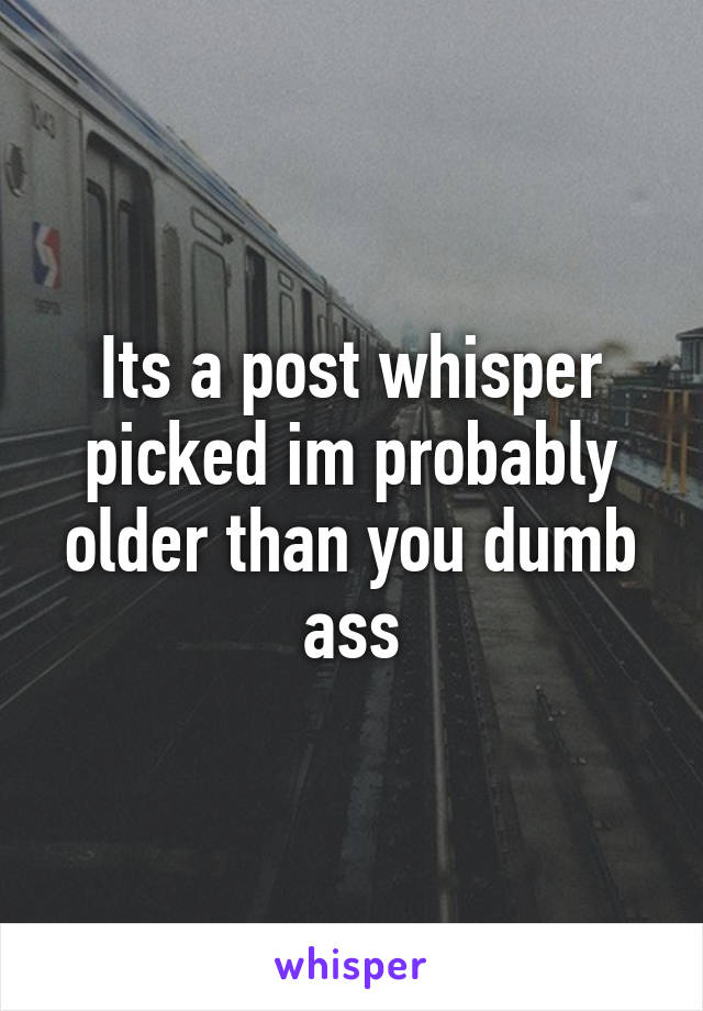 Its a post whisper picked im probably older than you dumb ass