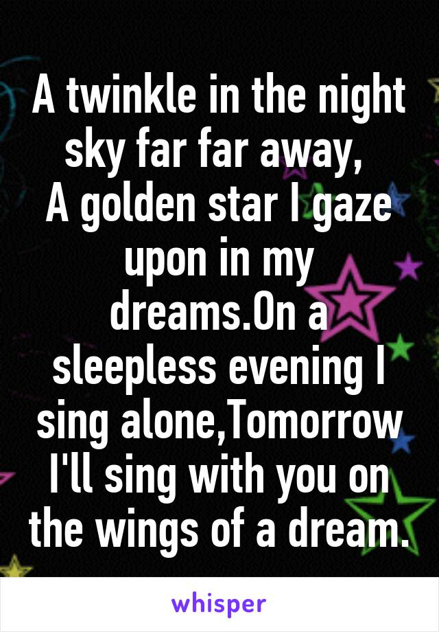 A twinkle in the night sky far far away, 
A golden star I gaze upon in my dreams.On a sleepless evening I sing alone,Tomorrow I'll sing with you on the wings of a dream.