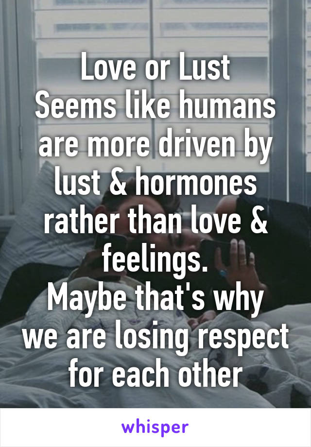 Love or Lust
Seems like humans are more driven by lust & hormones rather than love & feelings.
Maybe that's why we are losing respect for each other