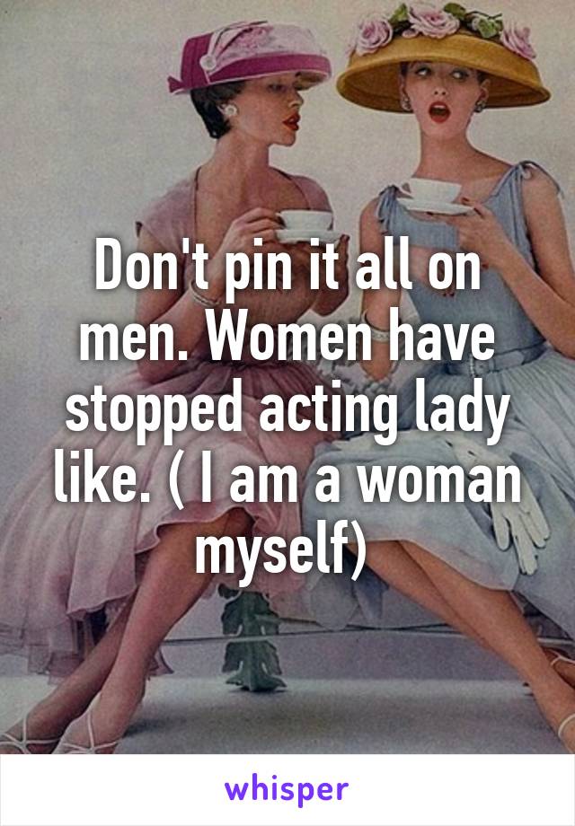 Don't pin it all on men. Women have stopped acting lady like. ( I am a woman myself) 