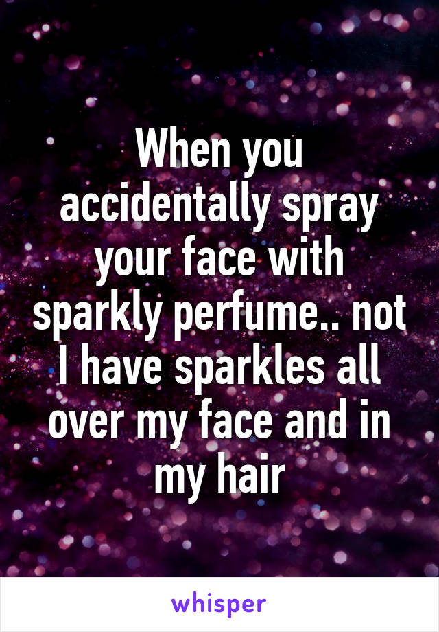 When you accidentally spray your face with sparkly perfume.. not I have sparkles all over my face and in my hair