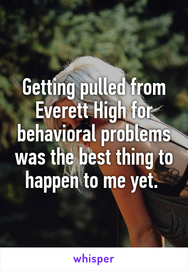 Getting pulled from Everett High for behavioral problems was the best thing to happen to me yet. 