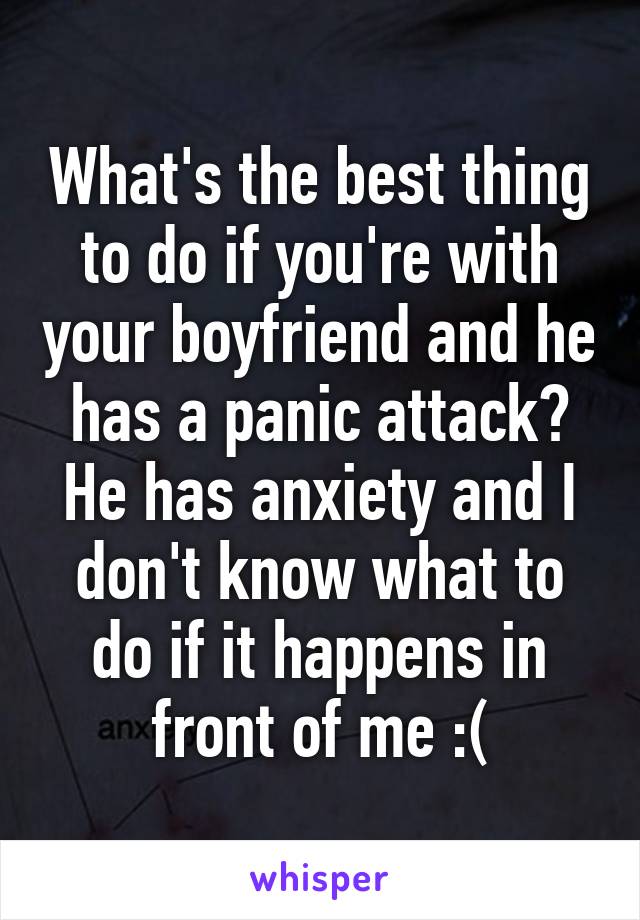 What's the best thing to do if you're with your boyfriend and he has a panic attack? He has anxiety and I don't know what to do if it happens in front of me :(