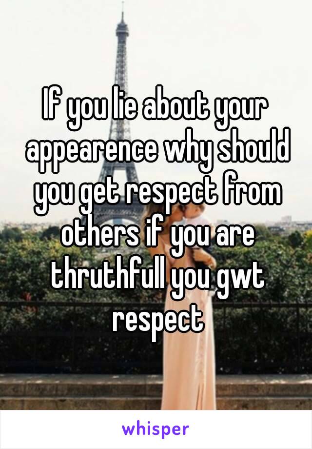 If you lie about your appearence why should you get respect from others if you are thruthfull you gwt respect