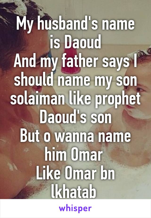 My husband's name is Daoud
And my father says I should name my son solaiman like prophet Daoud's son
But o wanna name him Omar 
Like Omar bn lkhatab 