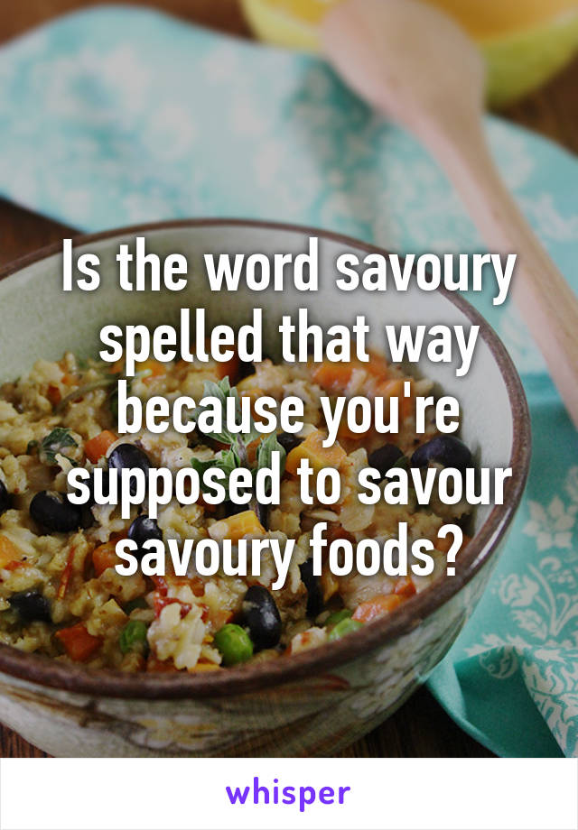 Is the word savoury spelled that way because you're supposed to savour savoury foods?