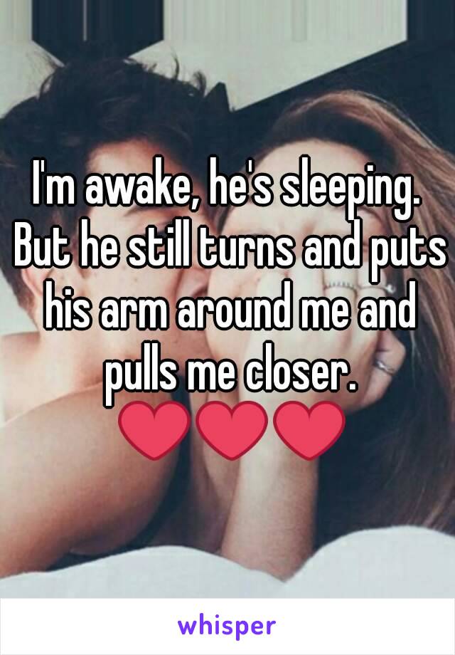 I'm awake, he's sleeping. But he still turns and puts his arm around me and pulls me closer. ❤❤❤