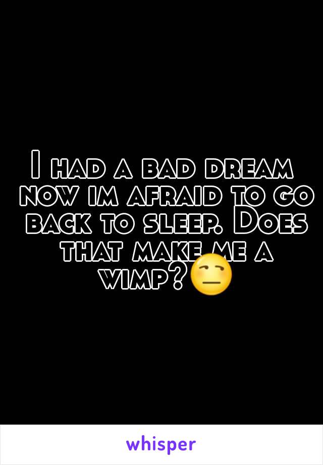 I had a bad dream now im afraid to go back to sleep. Does that make me a wimp?😒