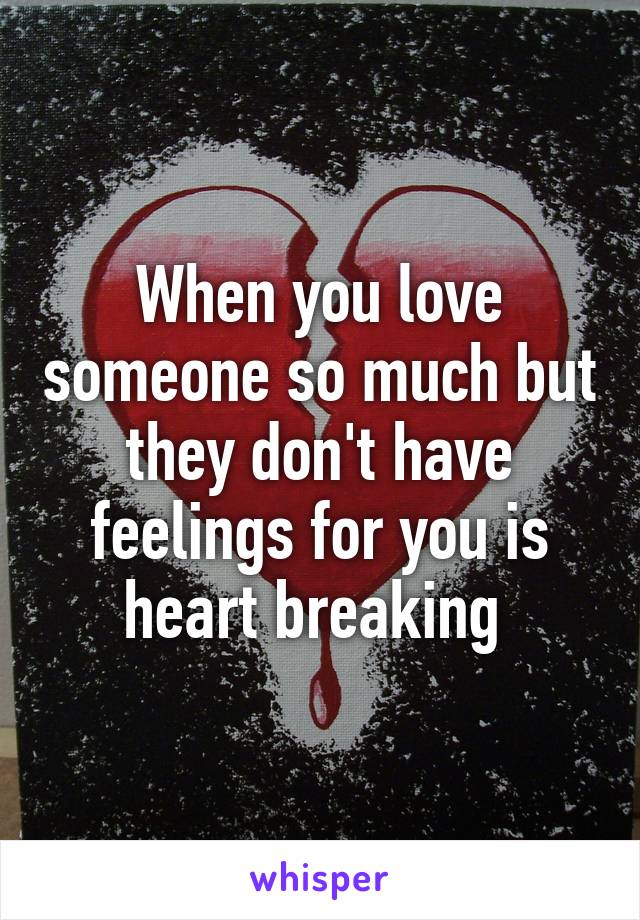 When you love someone so much but they don't have feelings for you is heart breaking 