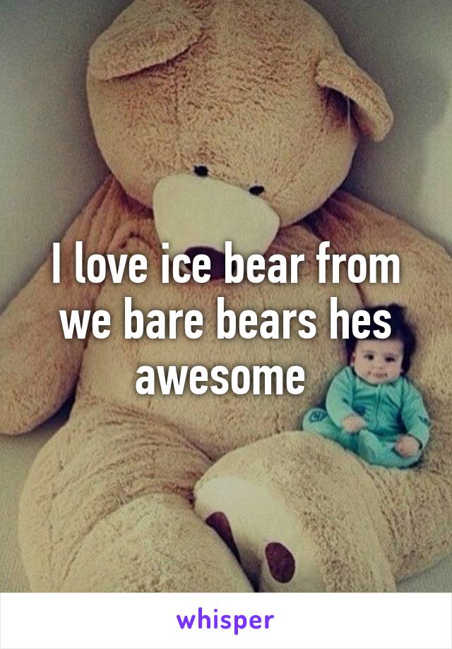 I love ice bear from we bare bears hes awesome 