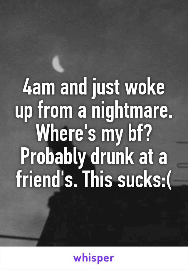 4am and just woke up from a nightmare. Where's my bf? Probably drunk at a friend's. This sucks:(