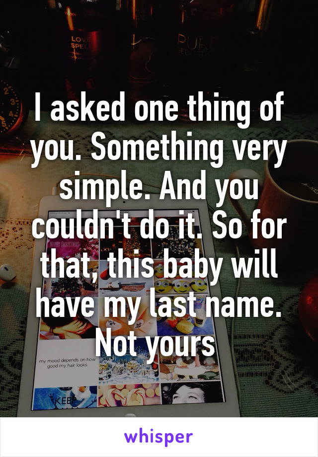 I asked one thing of you. Something very simple. And you couldn't do it. So for that, this baby will have my last name. Not yours 