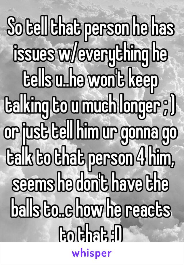 So tell that person he has issues w/everything he tells u..he won't keep talking to u much longer ; ) or just tell him ur gonna go talk to that person 4 him, seems he don't have the balls to..c how he reacts to that :D