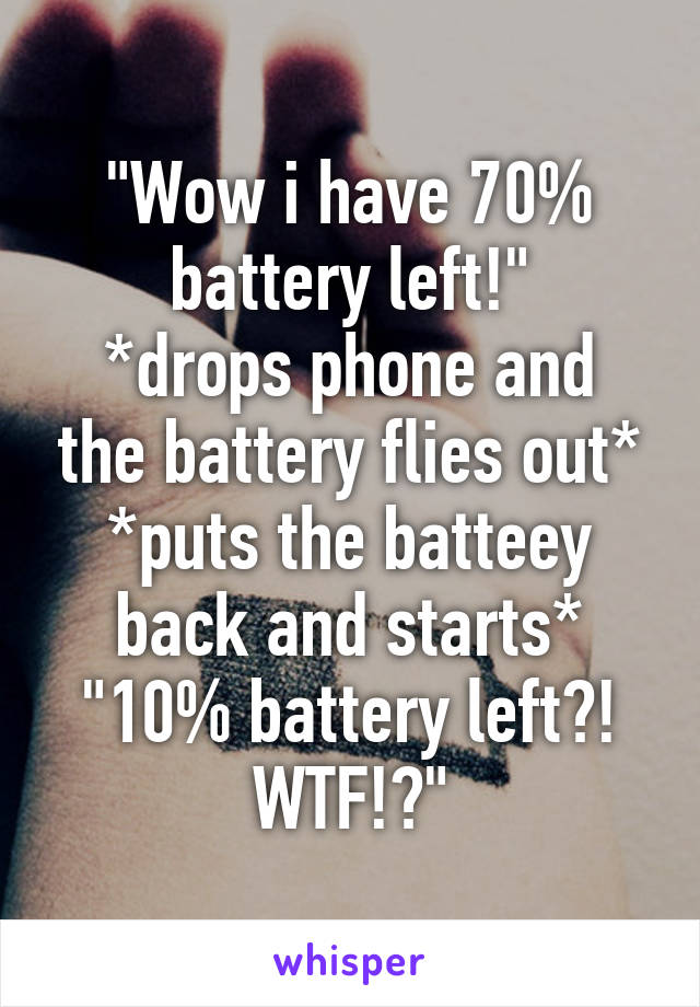 "Wow i have 70% battery left!"
*drops phone and the battery flies out*
*puts the batteey back and starts*
"10% battery left?! WTF!?"