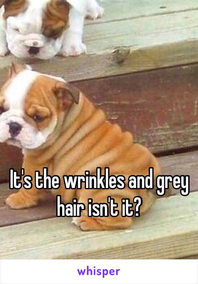 It's the wrinkles and grey hair isn't it?
