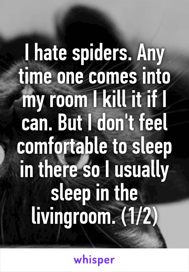 I hate spiders. Any time one comes into my room I kill it if I can. But I don't feel comfortable to sleep in there so I usually sleep in the livingroom. (1/2)