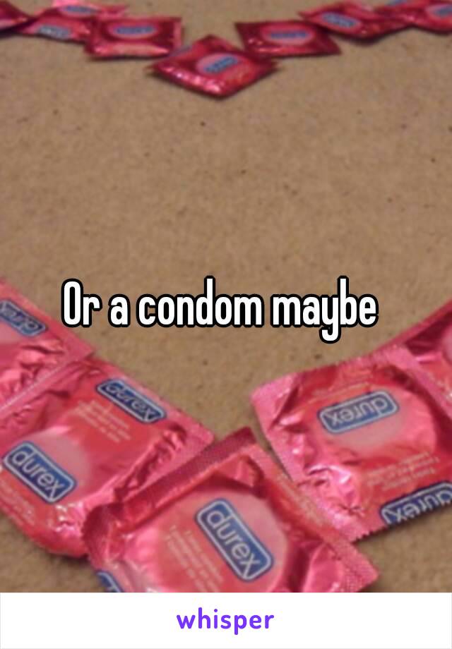 Or a condom maybe 