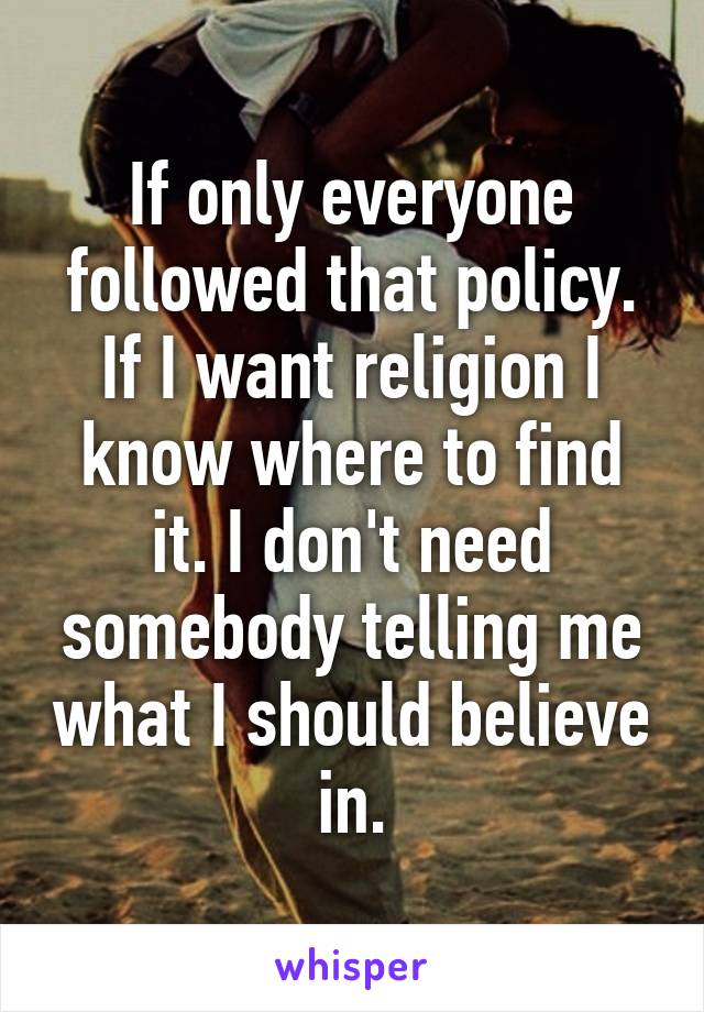 If only everyone followed that policy. If I want religion I know where to find it. I don't need somebody telling me what I should believe in.