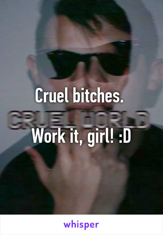 Cruel bitches. 

Work it, girl! :D