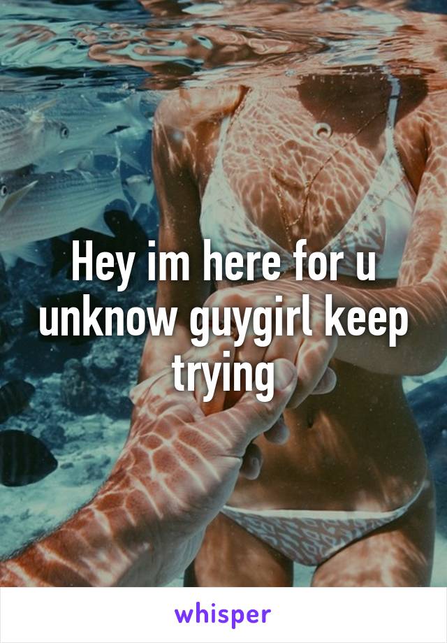 Hey im here for u unknow guy\girl keep trying