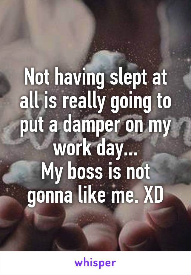 Not having slept at all is really going to put a damper on my work day...
My boss is not gonna like me. XD