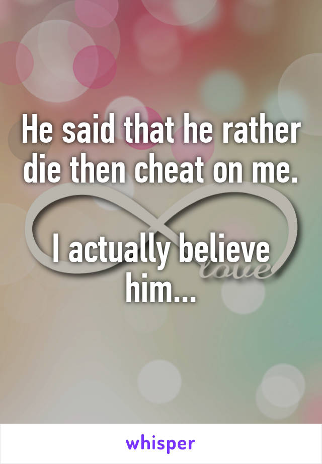 He said that he rather die then cheat on me.

I actually believe him...
