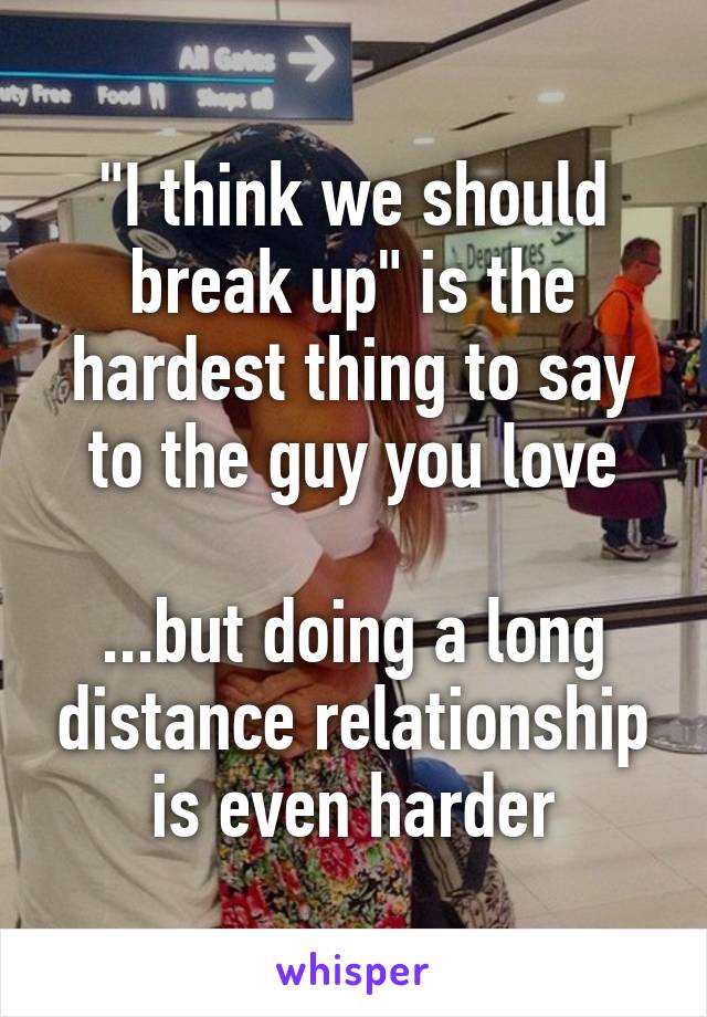 "I think we should break up" is the hardest thing to say to the guy you love

...but doing a long distance relationship is even harder