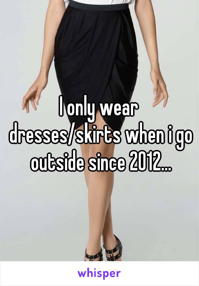 I only wear dresses/skirts when i go outside since 2012...