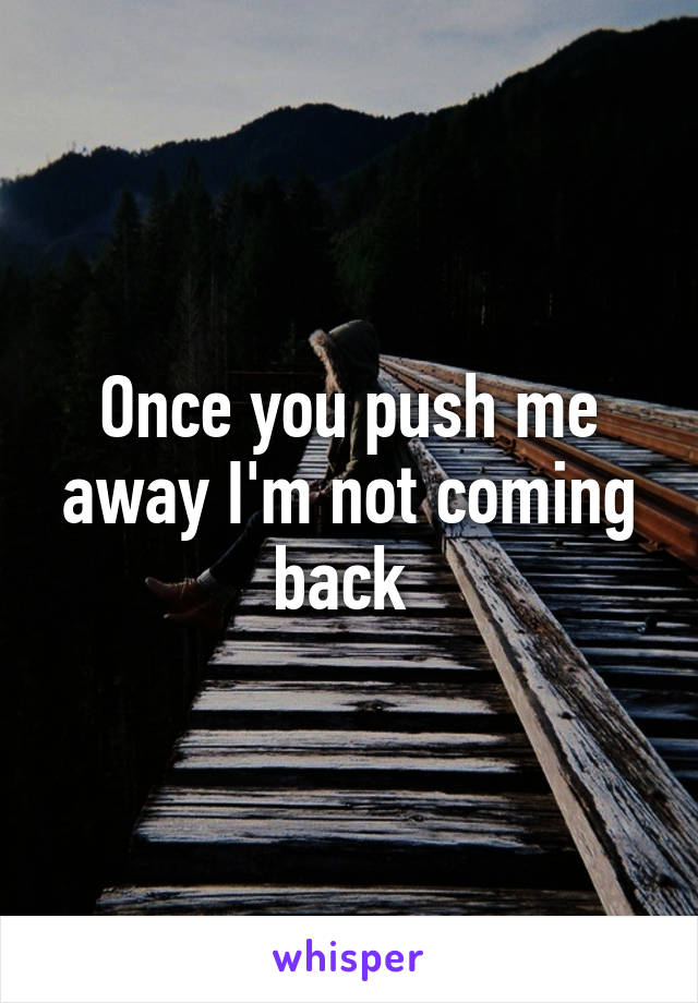 Once you push me away I'm not coming back 