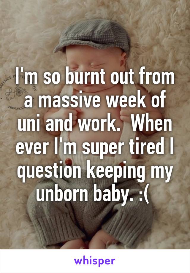 I'm so burnt out from a massive week of uni and work.  When ever I'm super tired I question keeping my unborn baby. :( 