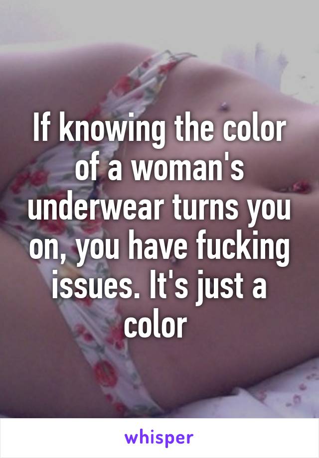 If knowing the color of a woman's underwear turns you on, you have fucking issues. It's just a color 