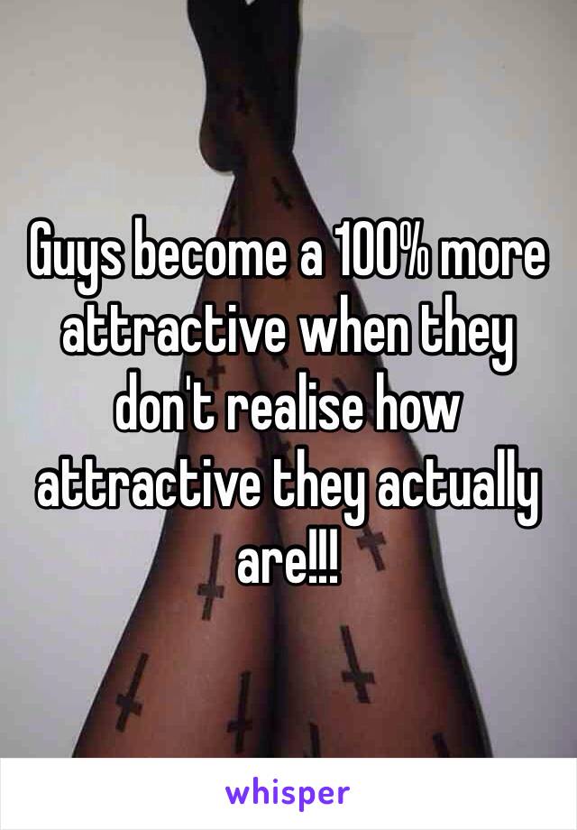 Guys become a 100% more attractive when they don't realise how attractive they actually are!!!