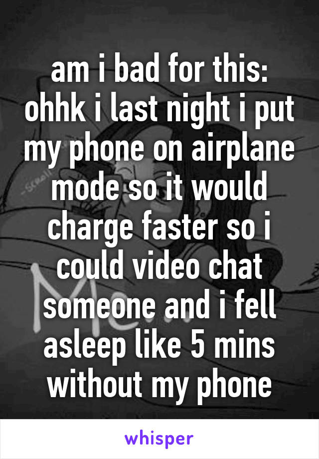 am i bad for this: ohhk i last night i put my phone on airplane mode so it would charge faster so i could video chat someone and i fell asleep like 5 mins without my phone