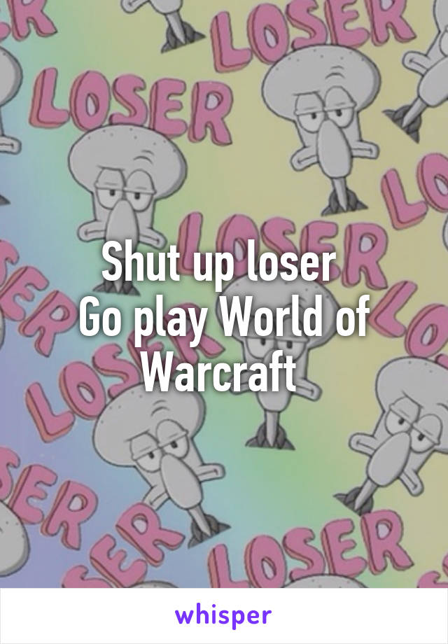 Shut up loser 
Go play World of Warcraft 