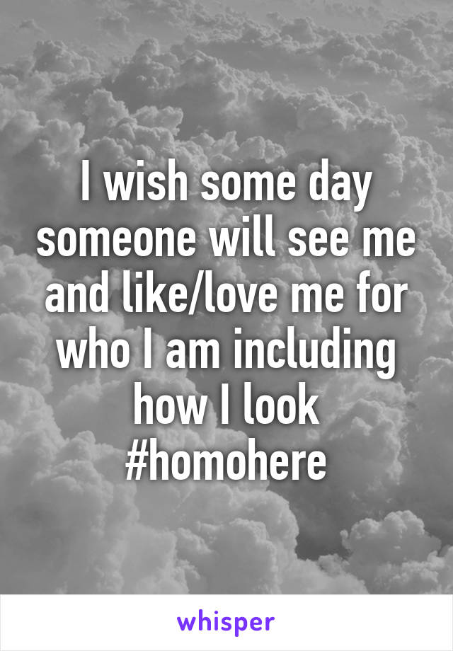 I wish some day someone will see me and like/love me for who I am including how I look #homohere