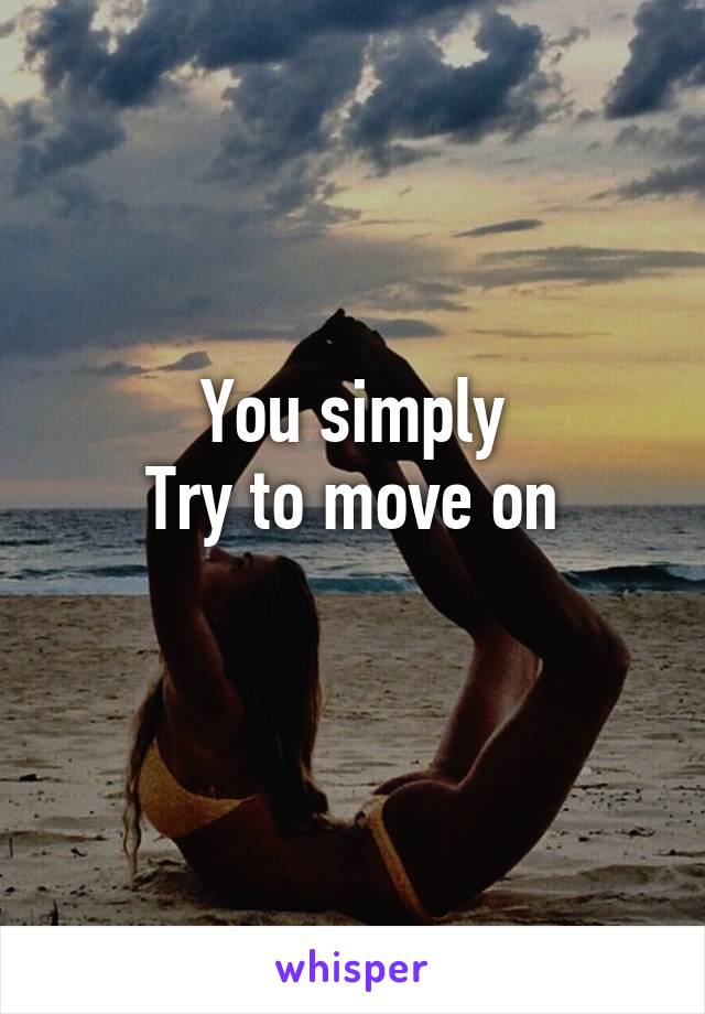 You simply
Try to move on
