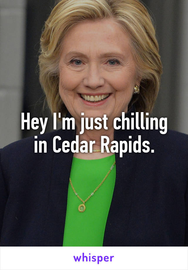 Hey I'm just chilling in Cedar Rapids.